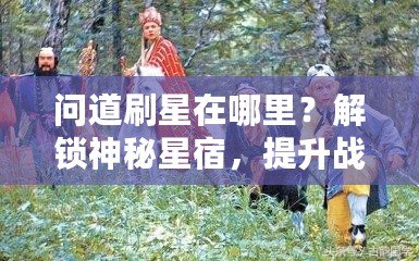 問道刷星在哪里？解鎖神秘星宿，提升戰(zhàn)力輕松攻略！