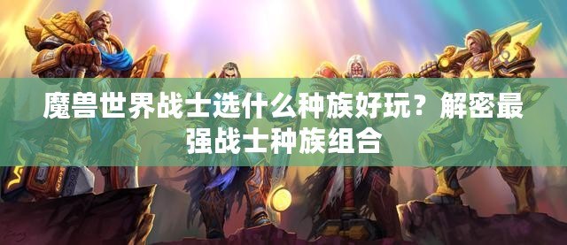 魔獸世界戰(zhàn)士選什么種族好玩？解密最強戰(zhàn)士種族組合