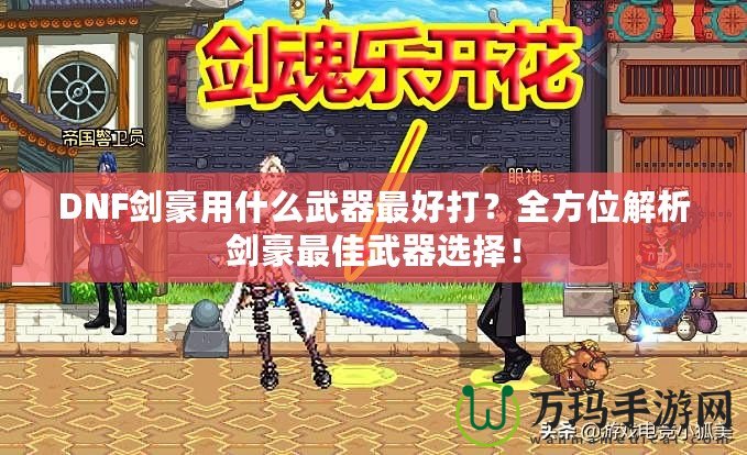 DNF劍豪用什么武器最好打？全方位解析劍豪最佳武器選擇！