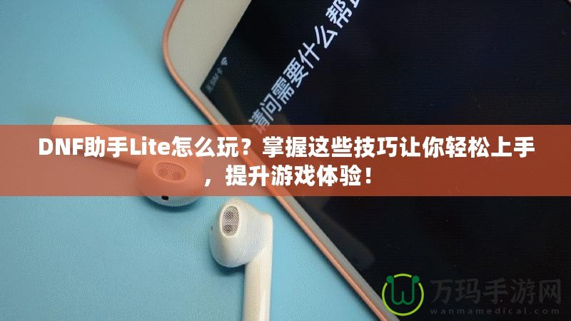 DNF助手Lite怎么玩？掌握這些技巧讓你輕松上手，提升游戲體驗(yàn)！