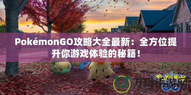 PokémonGO攻略大全最新：全方位提升你游戲體驗(yàn)的秘籍！