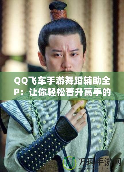 QQ飛車手游舞蹈輔助全P：讓你輕松晉升高手的秘密武器！