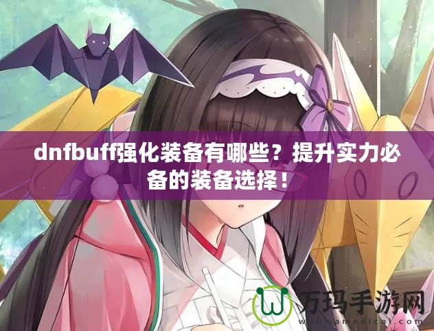 dnfbuff強(qiáng)化裝備有哪些？提升實(shí)力必備的裝備選擇！