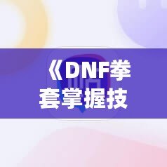 《DNF拳套掌握技能，釋放無敵戰(zhàn)力！》