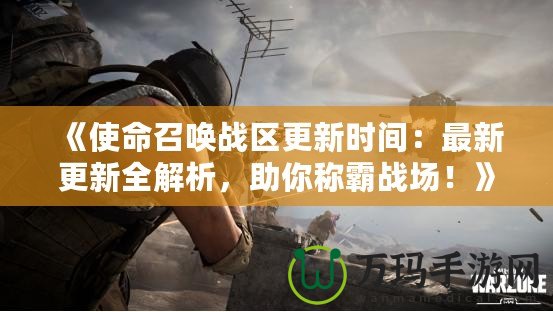 《使命召喚戰(zhàn)區(qū)更新時間：最新更新全解析，助你稱霸戰(zhàn)場！》