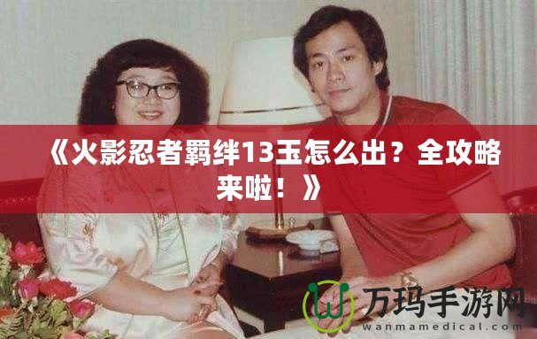 《火影忍者羈絆13玉怎么出？全攻略來啦！》