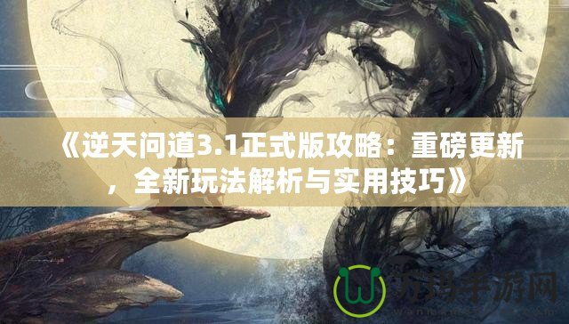 《逆天問(wèn)道3.1正式版攻略：重磅更新，全新玩法解析與實(shí)用技巧》
