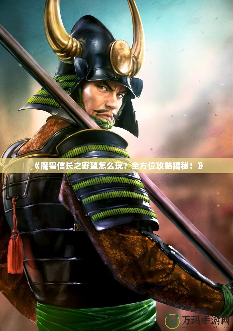 《魔獸信長之野望怎么玩？全方位攻略揭秘！》