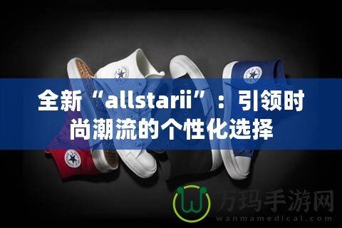 全新“allstarii”：引領(lǐng)時尚潮流的個性化選擇