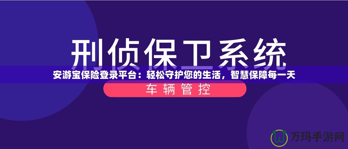 安游寶保險登錄平臺：輕松守護(hù)您的生活，智慧保障每一天