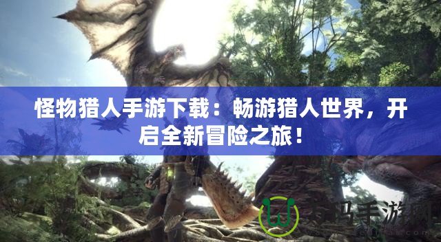 怪物獵人手游下載：暢游獵人世界，開啟全新冒險之旅！