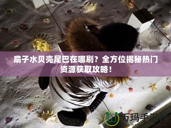 扇子水貝殼尾巴在哪刷？全方位揭秘?zé)衢T資源獲取攻略！