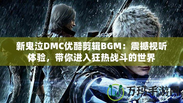 新鬼泣DMC優(yōu)酷剪輯BGM：震撼視聽體驗(yàn)，帶你進(jìn)入狂熱戰(zhàn)斗的世界