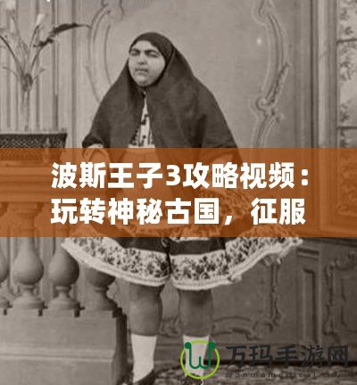 波斯王子3攻略視頻：玩轉(zhuǎn)神秘古國，征服每一關(guān)！