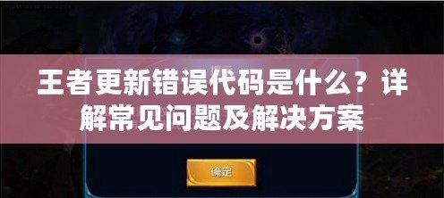 王者更新錯(cuò)誤代碼是什么？詳解常見(jiàn)問(wèn)題及解決方案