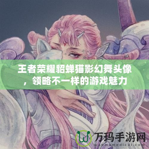 王者榮耀貂蟬貓影幻舞頭像，領(lǐng)略不一樣的游戲魅力