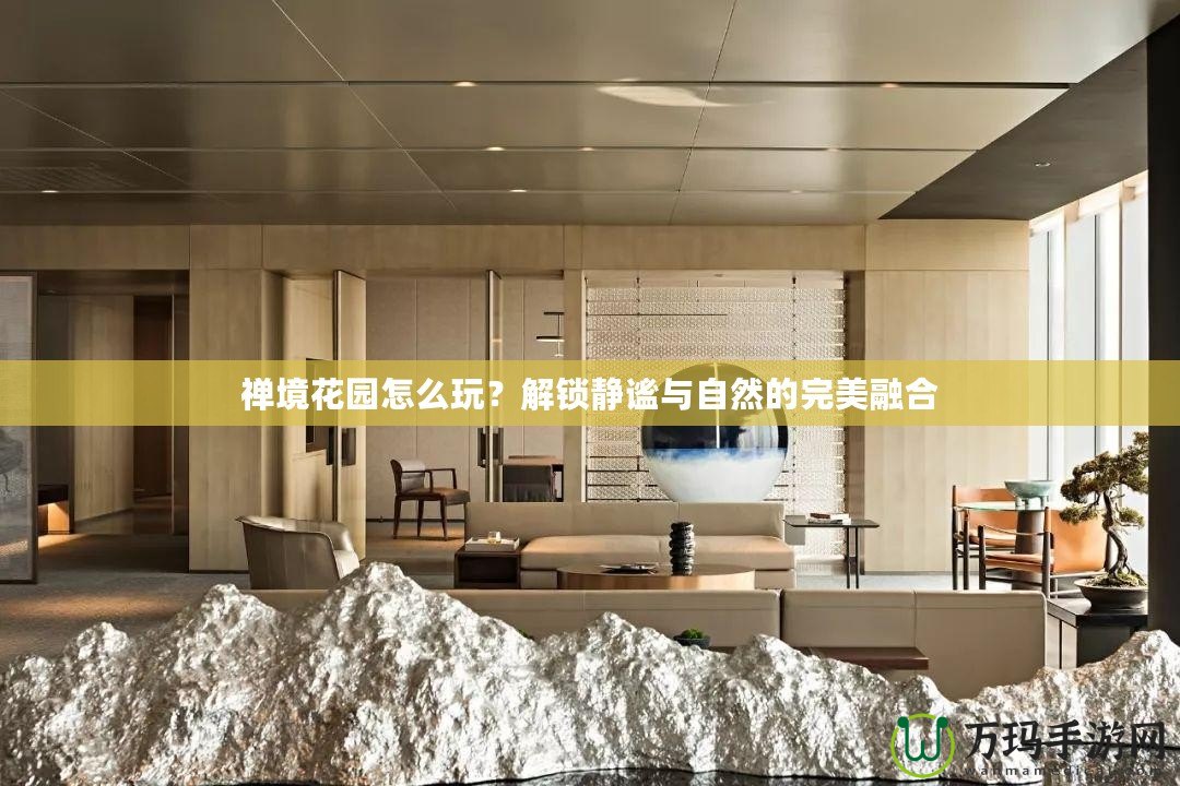 禪境花園怎么玩？解鎖靜謐與自然的完美融合