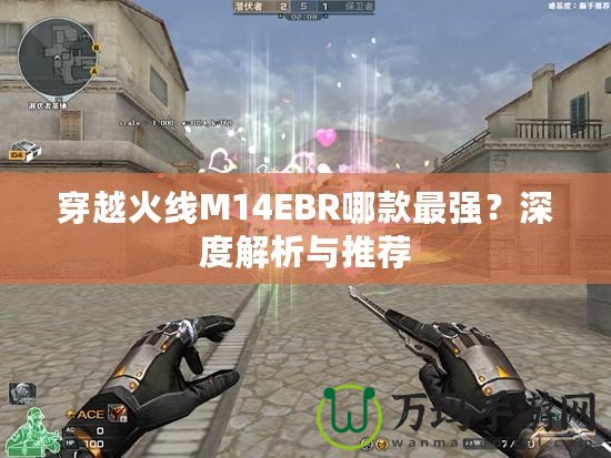 穿越火線M14EBR哪款最強(qiáng)？深度解析與推薦