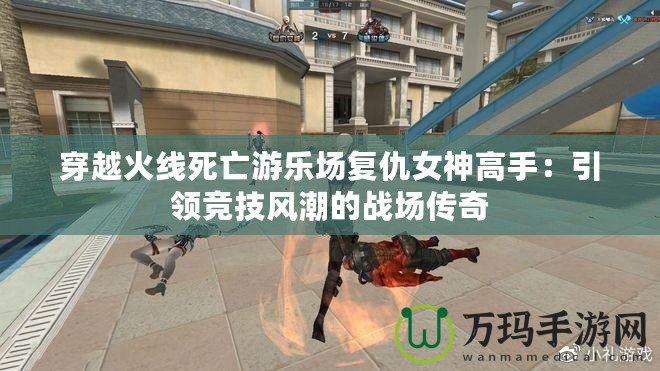 穿越火線死亡游樂(lè)場(chǎng)復(fù)仇女神高手：引領(lǐng)競(jìng)技風(fēng)潮的戰(zhàn)場(chǎng)傳奇