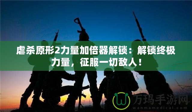 虐殺原形2力量加倍器解鎖：解鎖終極力量，征服一切敵人！