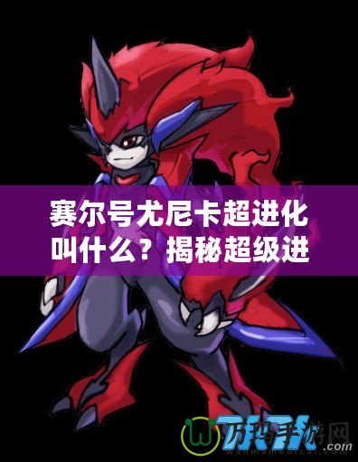 賽爾號尤尼卡超進化叫什么？揭秘超級進化背后的強大力量！