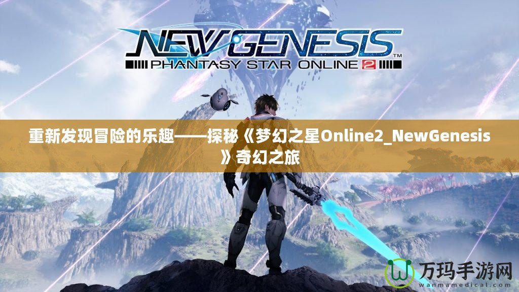 重新發(fā)現(xiàn)冒險(xiǎn)的樂(lè)趣——探秘《夢(mèng)幻之星Online2_NewGenesis》奇幻之旅