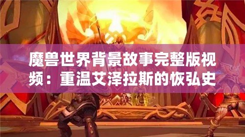 魔獸世界背景故事完整版視頻：重溫艾澤拉斯的恢弘史詩