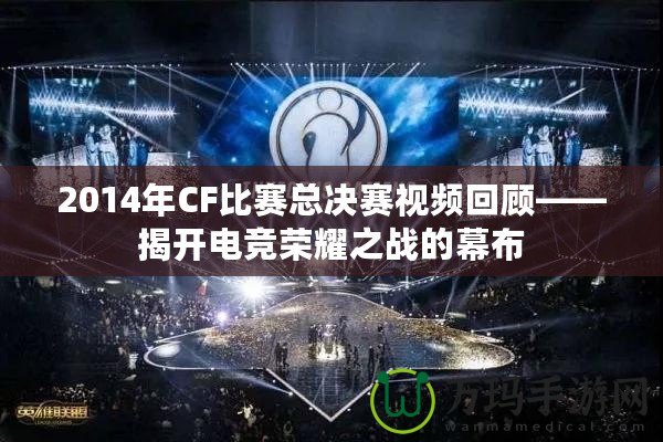 2014年CF比賽總決賽視頻回顧——揭開電競榮耀之戰(zhàn)的幕布