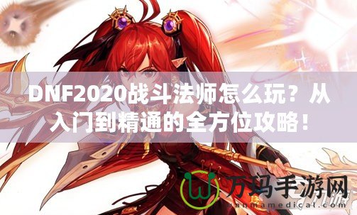 DNF2020戰(zhàn)斗法師怎么玩？從入門到精通的全方位攻略！