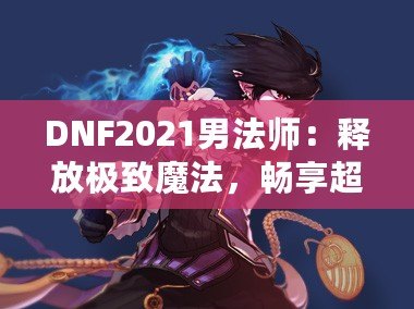 DNF2021男法師：釋放極致魔法，暢享超凡戰(zhàn)斗體驗(yàn)！