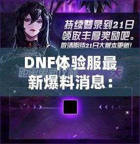 DNF體驗(yàn)服最新爆料消息：全新版本震撼來襲，超多福利等你來領(lǐng)！