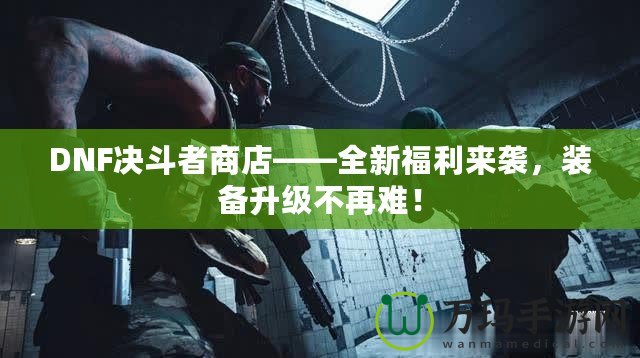 DNF決斗者商店——全新福利來襲，裝備升級(jí)不再難！