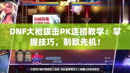 DNF大槍拔擊PK連招教學(xué)：掌握技巧，制敵先機！