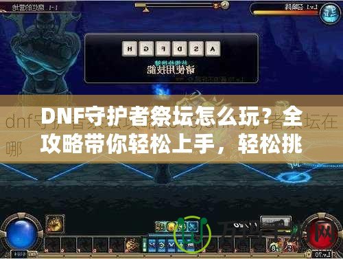 DNF守護(hù)者祭壇怎么玩？全攻略帶你輕松上手，輕松挑戰(zhàn)！