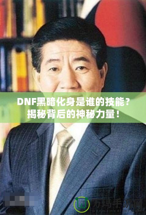 DNF黑暗化身是誰的技能？揭秘背后的神秘力量！