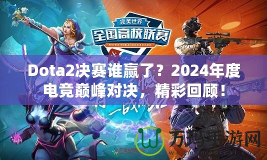 Dota2決賽誰贏了？2024年度電競巔峰對決，精彩回顧！