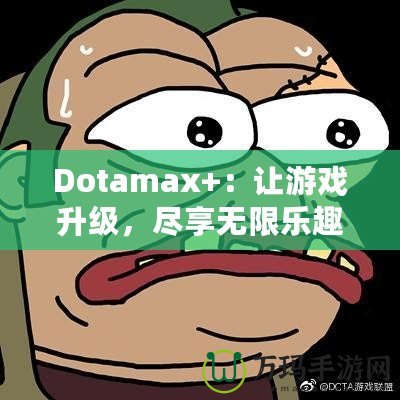 Dotamax+：讓游戲升級(jí)，盡享無限樂趣！