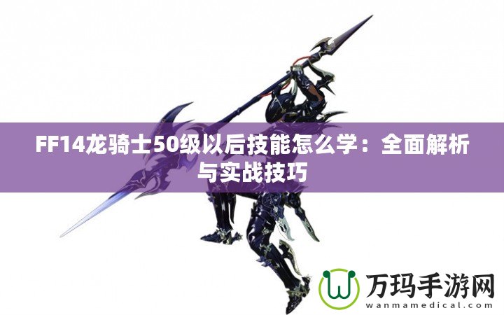 FF14龍騎士50級以后技能怎么學：全面解析與實戰(zhàn)技巧