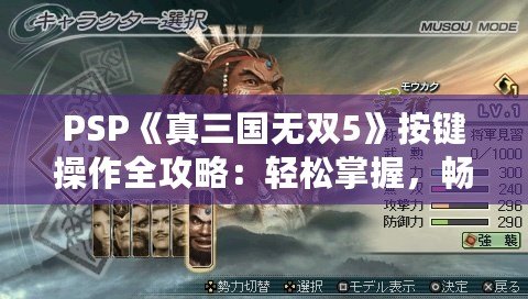 PSP《真三國無雙5》按鍵操作全攻略：輕松掌握，暢爽戰(zhàn)斗！