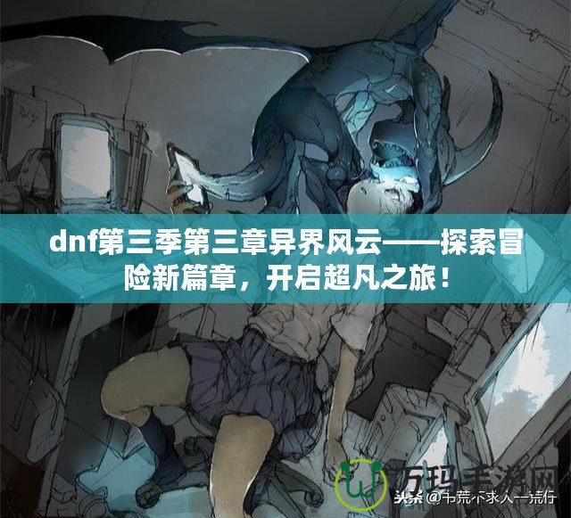 dnf第三季第三章異界風(fēng)云——探索冒險(xiǎn)新篇章，開啟超凡之旅！