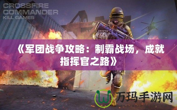 《軍團戰(zhàn)爭攻略：制霸戰(zhàn)場，成就指揮官之路》