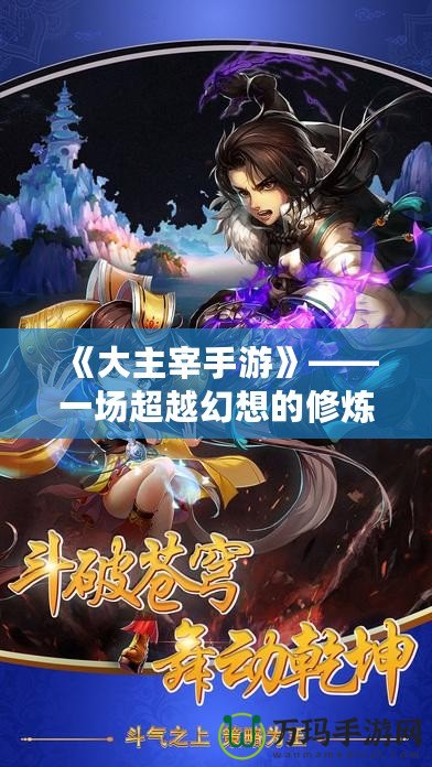 《大主宰手游》——一場(chǎng)超越幻想的修煉之旅，帶你體驗(yàn)至高無上的榮耀