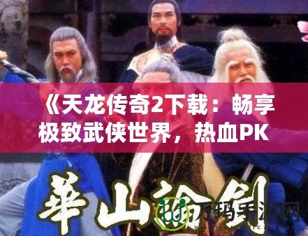 《天龍傳奇2下載：暢享極致武俠世界，熱血PK等你來(lái)戰(zhàn)！》