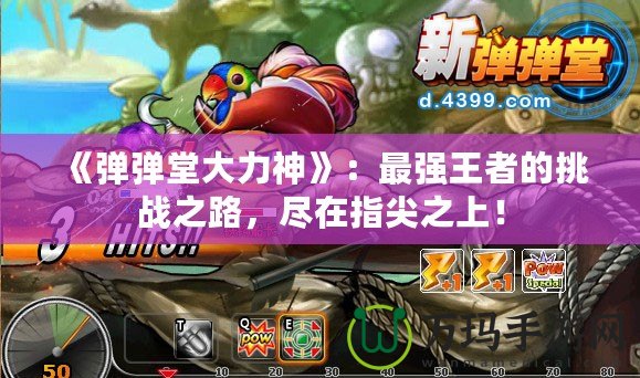 《彈彈堂大力神》：最強(qiáng)王者的挑戰(zhàn)之路，盡在指尖之上！