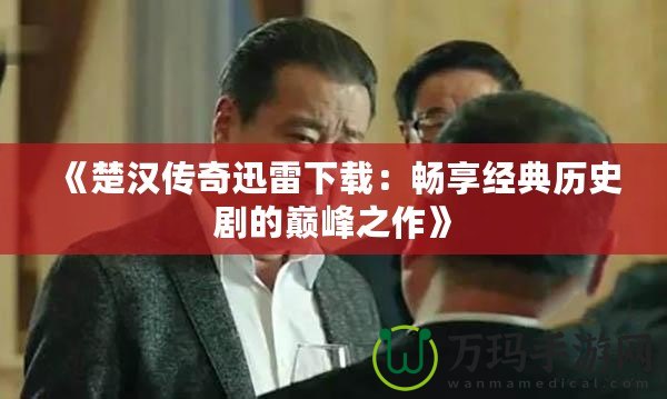 《楚漢傳奇迅雷下載：暢享經(jīng)典歷史劇的巔峰之作》