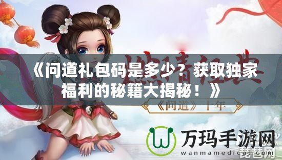 《問道禮包碼是多少？獲取獨(dú)家福利的秘籍大揭秘！》