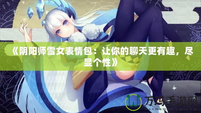 《陰陽師雪女表情包：讓你的聊天更有趣，盡顯個性》