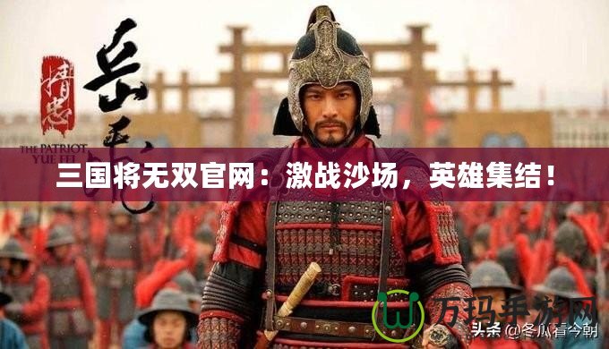 三國(guó)將無(wú)雙官網(wǎng)：激戰(zhàn)沙場(chǎng)，英雄集結(jié)！