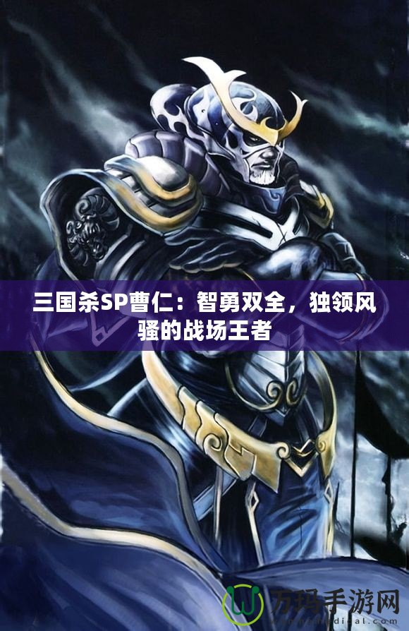 三國殺SP曹仁：智勇雙全，獨領風騷的戰(zhàn)場王者
