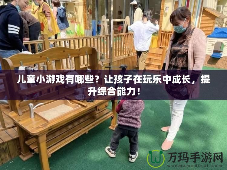 兒童小游戲有哪些？讓孩子在玩樂中成長，提升綜合能力！